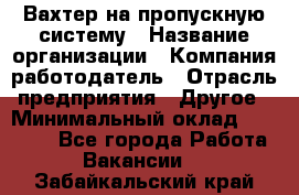 Вахтер на пропускную систему › Название организации ­ Компания-работодатель › Отрасль предприятия ­ Другое › Минимальный оклад ­ 15 000 - Все города Работа » Вакансии   . Забайкальский край